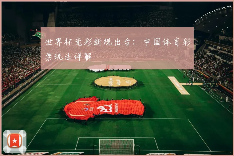 世界杯竞彩新规出台：中国体育彩票玩法详解