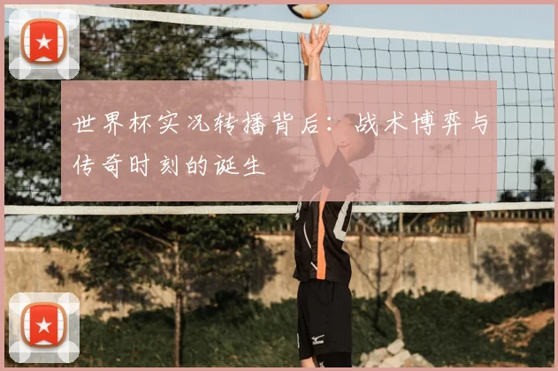 世界杯实况转播背后：战术博弈与传奇时刻的诞生