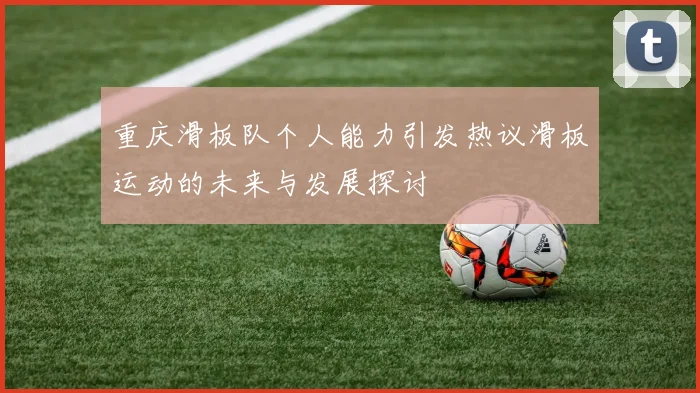 重庆滑板队个人能力引发热议滑板运动的未来与发展探讨