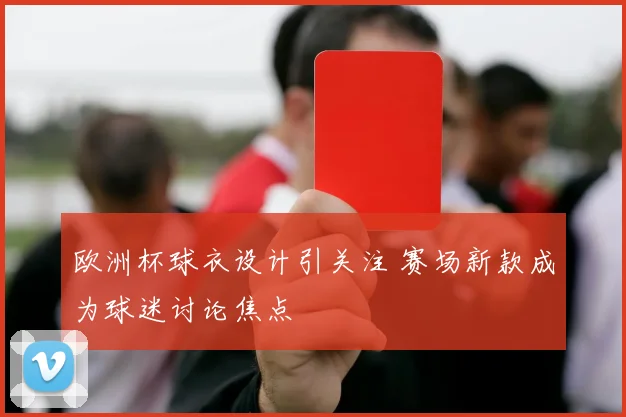 欧洲杯球衣设计引关注 赛场新款成为球迷讨论焦点