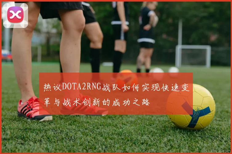 热议DOTA2RNG战队如何实现快速变革与战术创新的成功之路