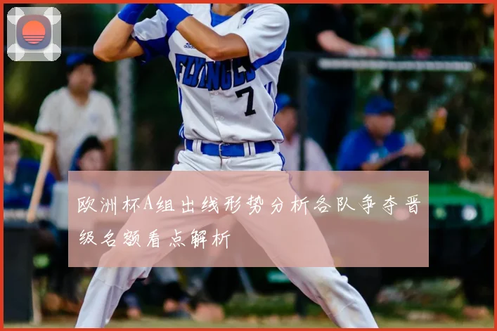 欧洲杯A组出线形势分析各队争夺晋级名额看点解析