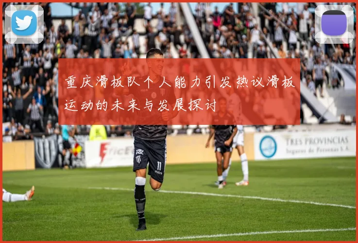 重庆滑板队个人能力引发热议滑板运动的未来与发展探讨