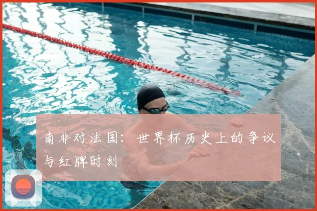 南非对法国:世界杯历史上的争议与红牌时刻