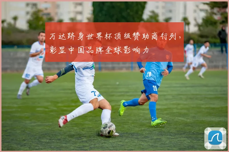 万达跻身世界杯顶级赞助商行列，彰显中国品牌全球影响力
