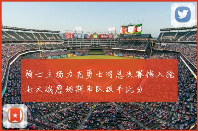 骑士主场力克勇士将总决赛拖入抢七大战詹姆斯率队扳平比分