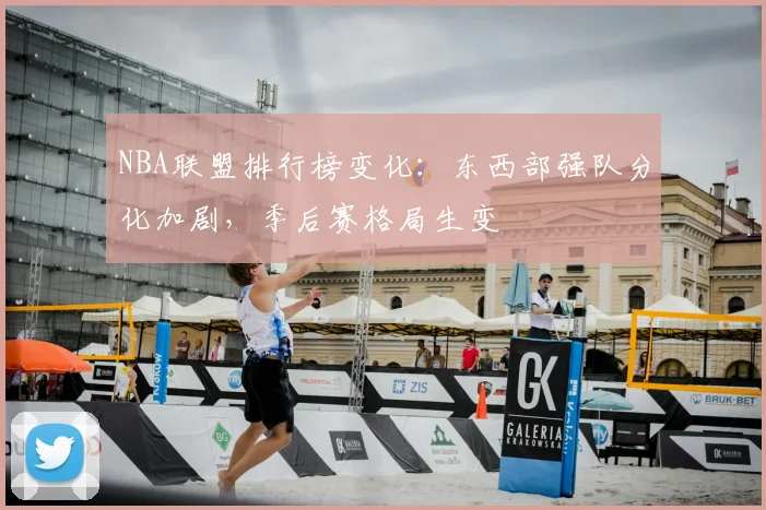 NBA联盟排行榜变化：东西部强队分化加剧，季后赛格局生变