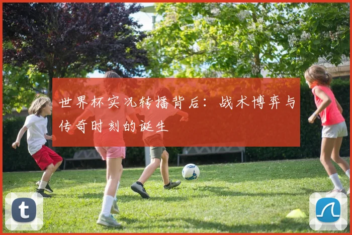 世界杯实况转播背后:战术博弈与传奇时刻的诞生