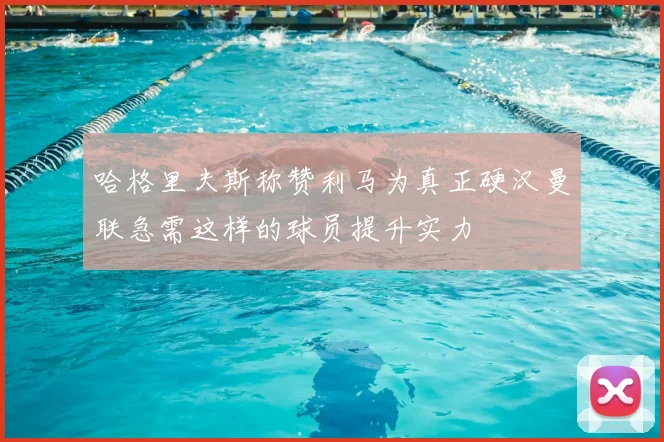 哈格里夫斯称赞利马为真正硬汉曼联急需这样的球员提升实力