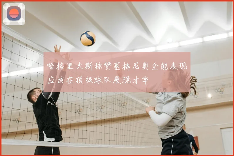 哈格里夫斯称赞塞梅尼奥全能表现应该在顶级球队展现才华