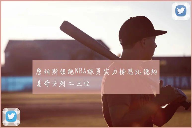 詹姆斯领跑NBA球员实力榜恩比德约基奇分列二三位