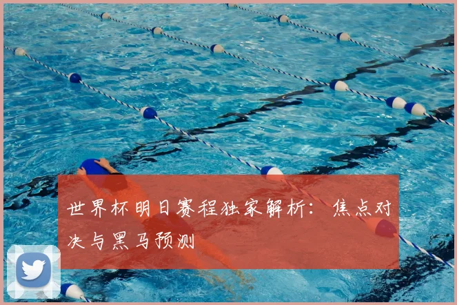 世界杯明日赛程独家解析:焦点对决与黑马预测