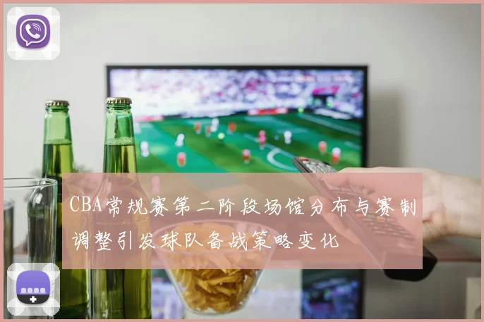 CBA常规赛第二阶段场馆分布与赛制调整引发球队备战策略变化