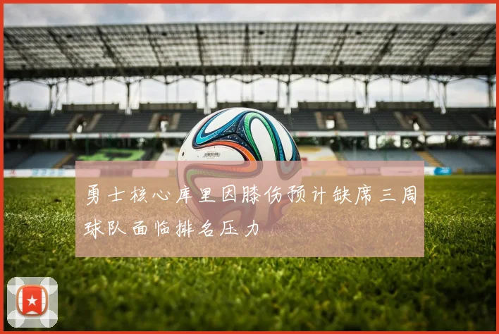 勇士核心库里因膝伤预计缺席三周球队面临排名压力
