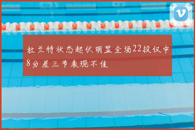 杜兰特状态起伏明显全场22投仅中8分差三节表现不佳