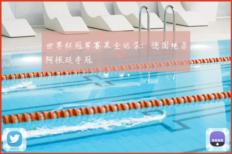 世界杯冠军赛果全记录：德国绝杀阿根廷夺冠