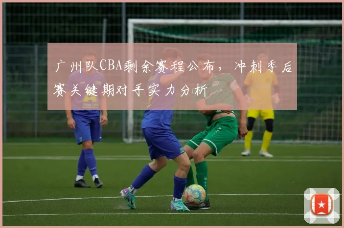 广州队CBA剩余赛程公布,冲刺季后赛关键期对手实力分析