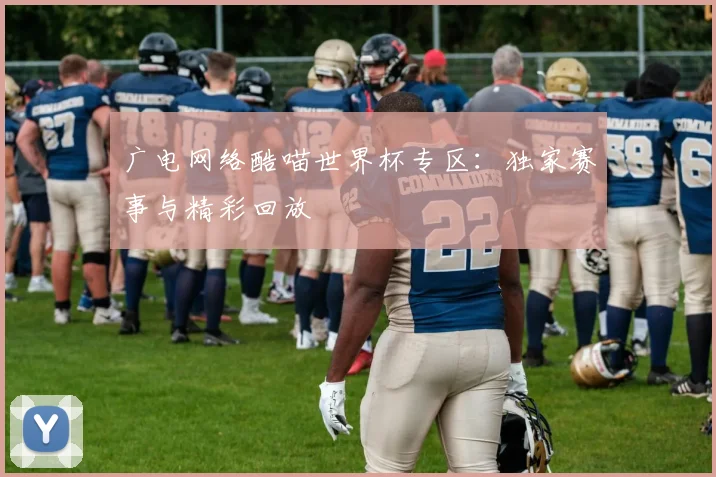 广电网络酷喵世界杯专区：独家赛事与精彩回放