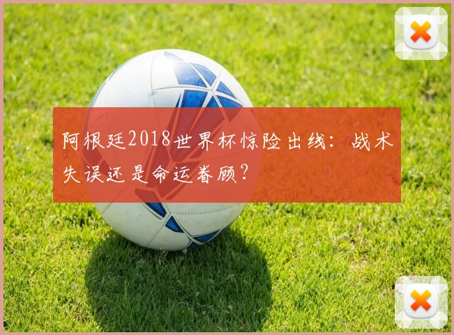 阿根廷2018世界杯惊险出线:战术失误还是命运眷顾?
