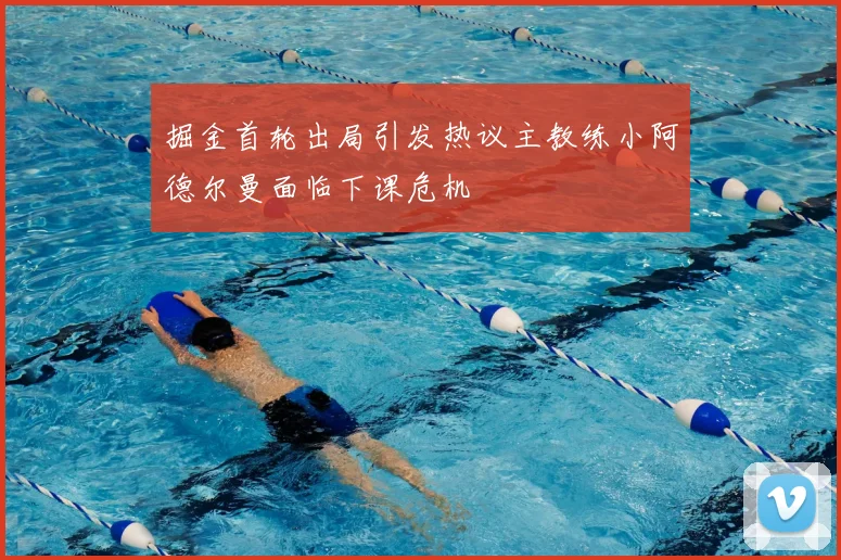 掘金首轮出局引发热议主教练小阿德尔曼面临下课危机