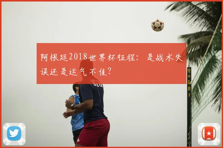 阿根廷2018世界杯征程:是战术失误还是运气不佳?
