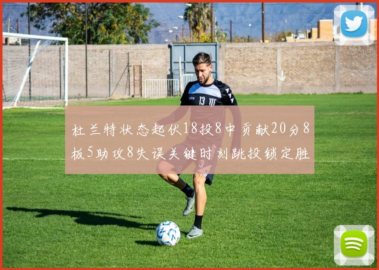 杜兰特状态起伏18投8中贡献20分8板5助攻8失误关键时刻跳投锁定胜局