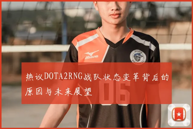 热议DOTA2RNG战队状态变革背后的原因与未来展望