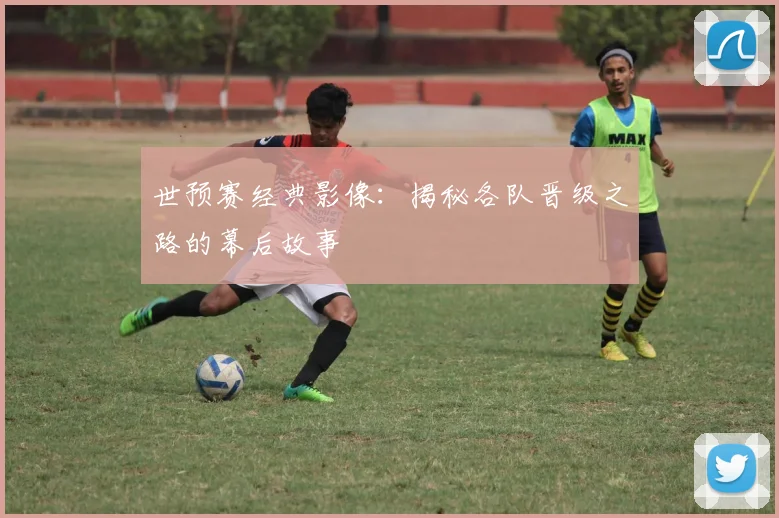 世预赛经典影像:揭秘各队晋级之路的幕后故事
