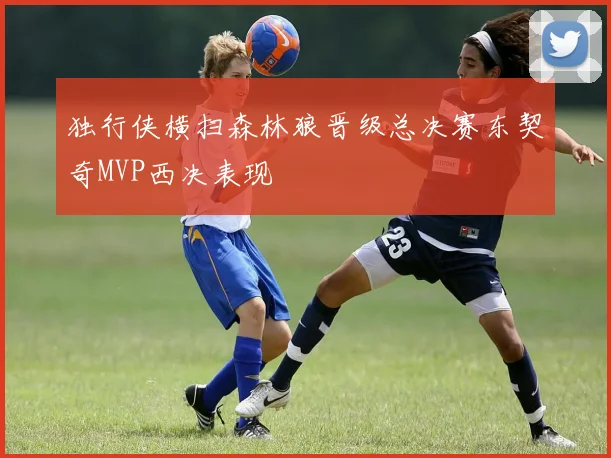 独行侠横扫森林狼晋级总决赛东契奇MVP西决表现