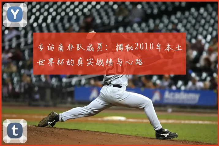 专访南非队成员：揭秘2010年本土世界杯的真实战绩与心路