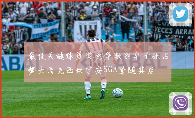 最佳关键球员奖竞争激烈华子独占鳌头马克西坎宁安SGA紧随其后