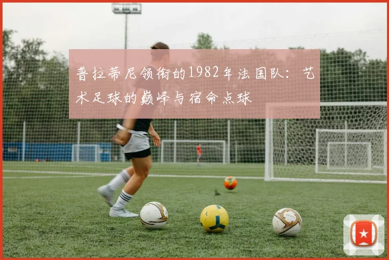 普拉蒂尼领衔的1982年法国队：艺术足球的巅峰与宿命点球