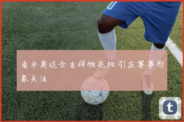 南非奥运会吉祥物亮相 引发赛事形象关注