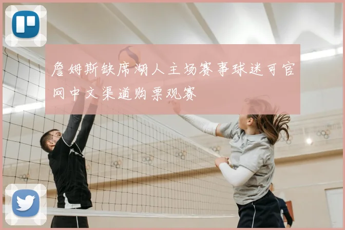 詹姆斯缺席湖人主场赛事球迷可官网中文渠道购票观赛