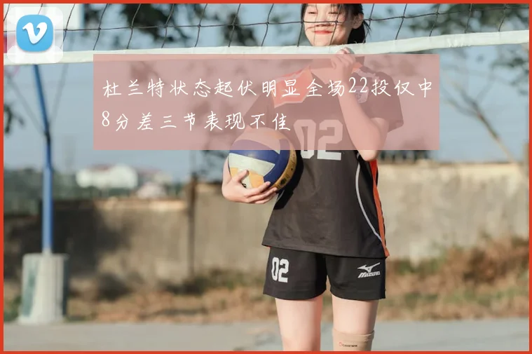 杜兰特状态起伏明显全场22投仅中8分差三节表现不佳