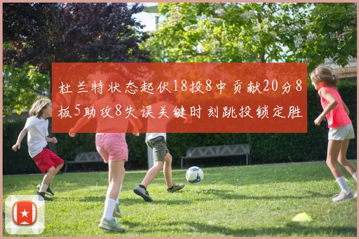 杜兰特状态起伏18投8中贡献20分8板5助攻8失误关键时刻跳投锁定胜局
