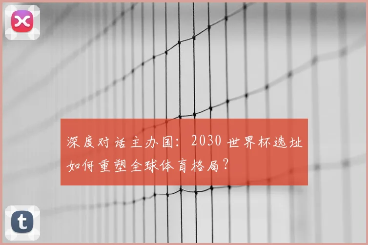 深度对话主办国：2030 世界杯选址如何重塑全球体育格局？