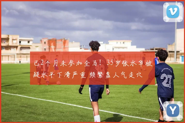 已2个月未参加全马!35岁张水华被疑水平下滑严重 频繁靠人气走穴