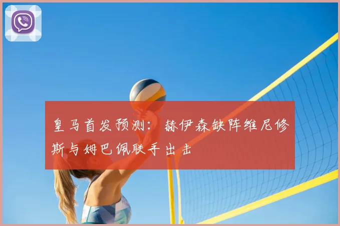皇马首发预测：赫伊森缺阵维尼修斯与姆巴佩联手出击