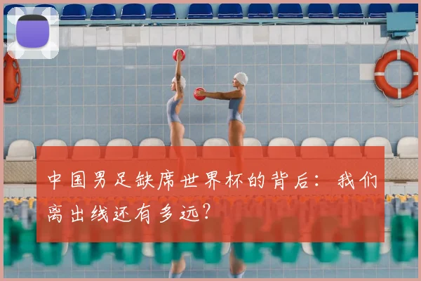中国男足缺席世界杯的背后：我们离出线还有多远？