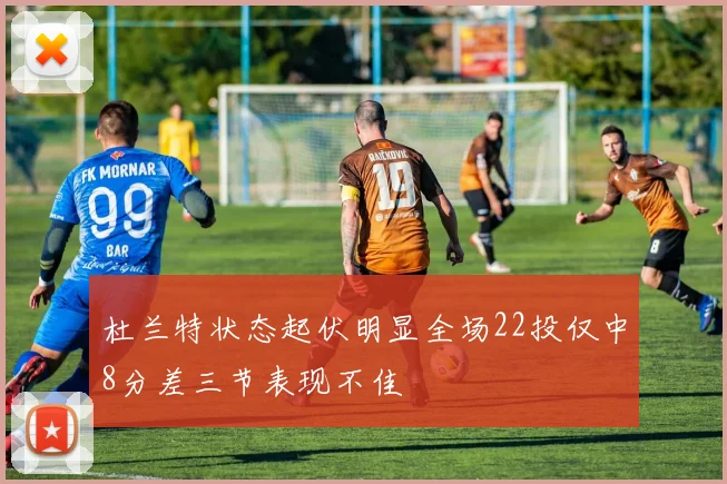 杜兰特状态起伏明显全场22投仅中8分差三节表现不佳