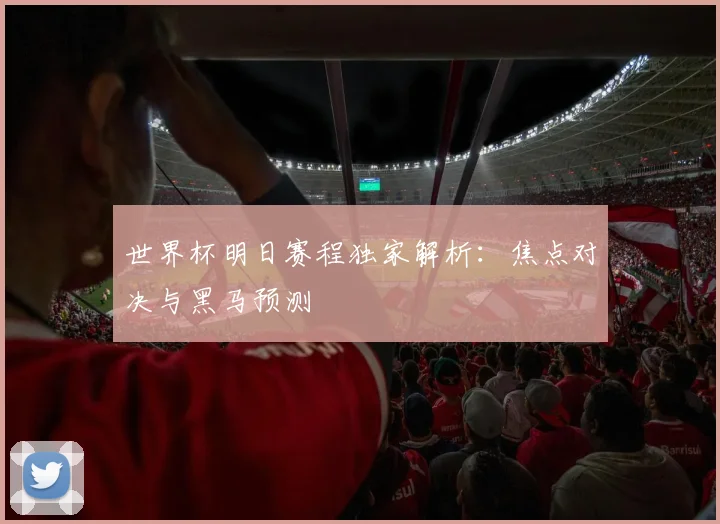 世界杯明日赛程独家解析：焦点对决与黑马预测