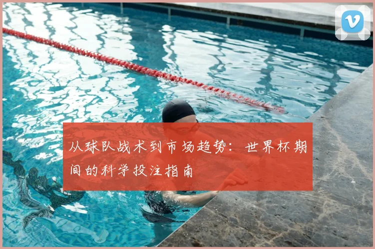从球队战术到市场趋势:世界杯期间的科学投注指南