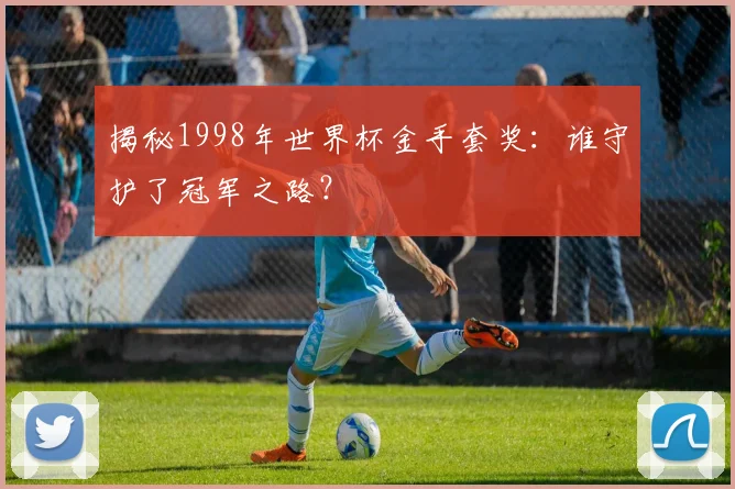揭秘1998年世界杯金手套奖：谁守护了冠军之路？