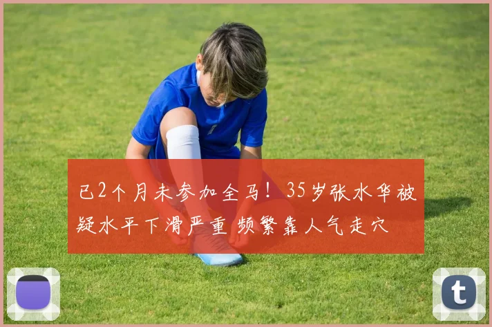 已2个月未参加全马！35岁张水华被疑水平下滑严重 频繁靠人气走穴