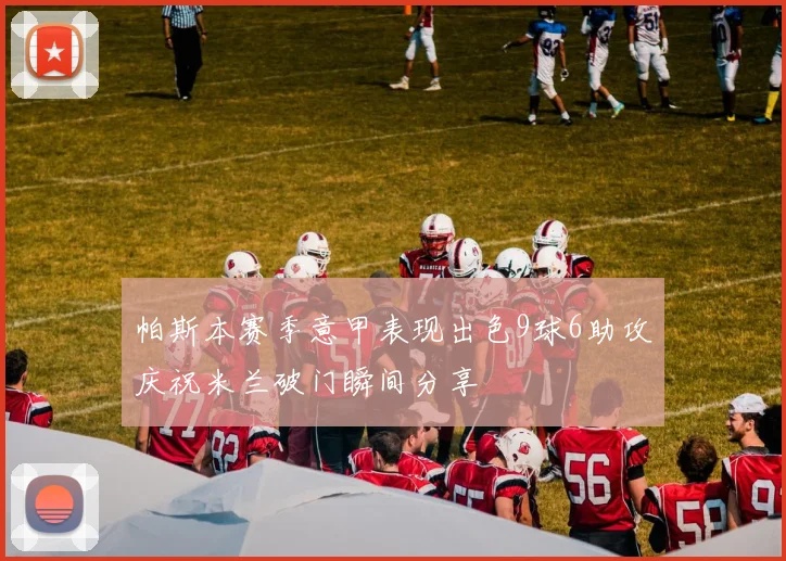 帕斯本赛季意甲表现出色9球6助攻庆祝米兰破门瞬间分享