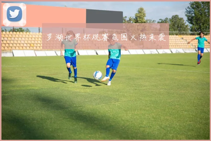 罗湖世界杯观赛氛围火热来袭