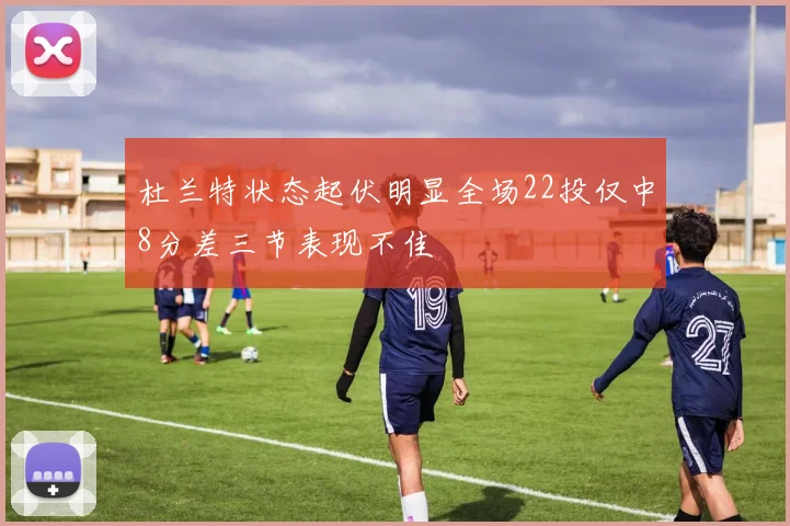 杜兰特状态起伏明显全场22投仅中8分差三节表现不佳