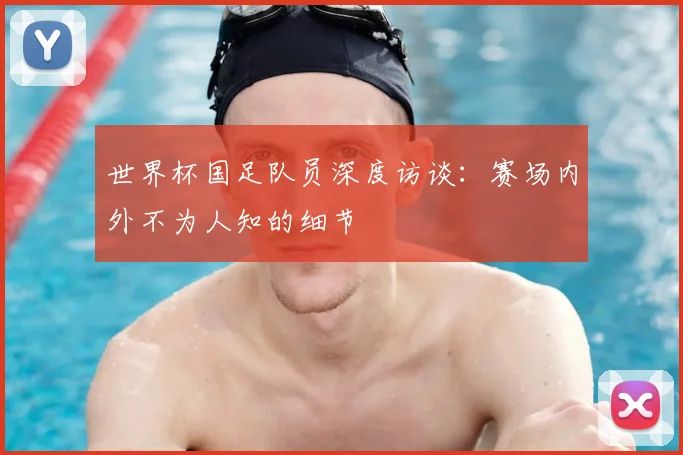 世界杯国足队员深度访谈:赛场内外不为人知的细节