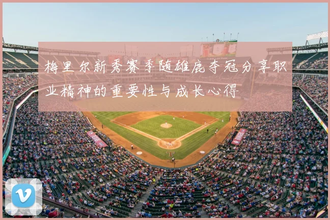 梅里尔新秀赛季随雄鹿夺冠分享职业精神的重要性与成长心得